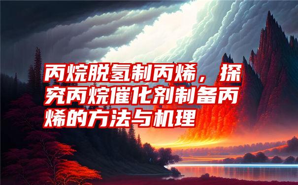 丙烷脱氢制丙烯，探究丙烷催化剂制备丙烯的方法与机理