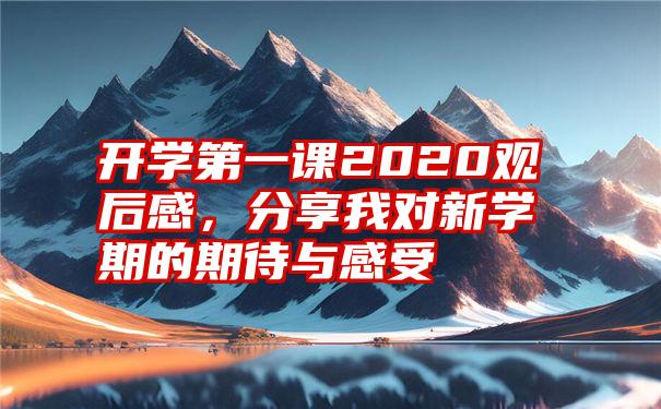 开学第一课2020观后感，分享我对新学期的期待与感受