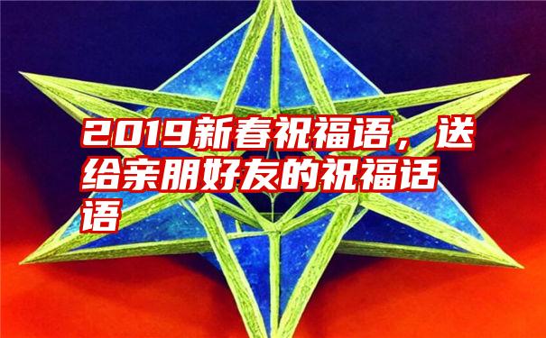 2019新春祝福语，送给亲朋好友的祝福话语