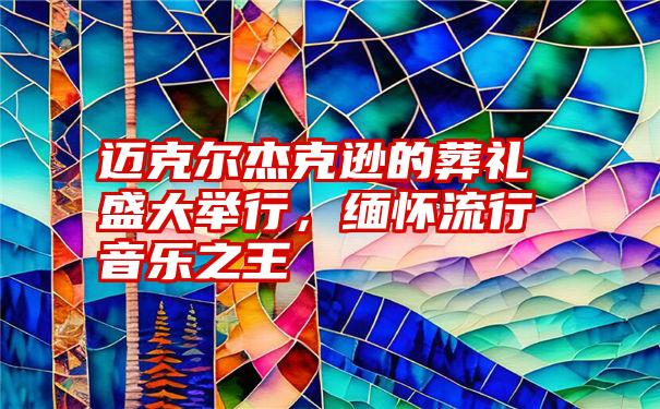 迈克尔杰克逊的葬礼盛大举行，缅怀流行音乐之王