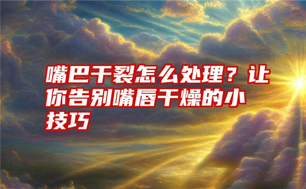 嘴巴干裂怎么处理？让你告别嘴唇干燥的小技巧