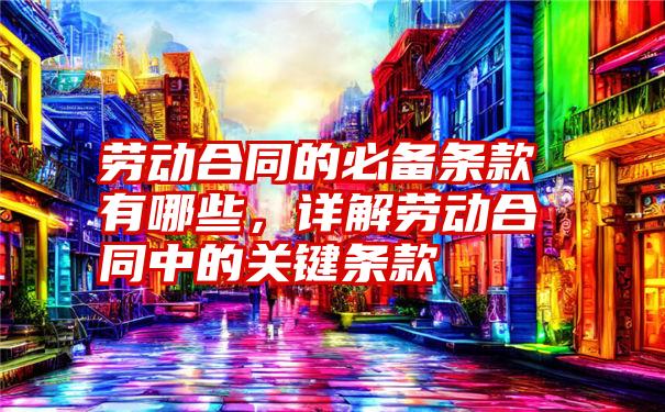 劳动合同的必备条款有哪些，详解劳动合同中的关键条款