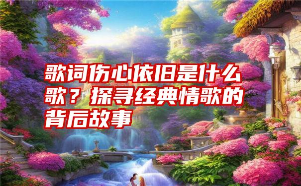 歌词伤心依旧是什么歌？探寻经典情歌的背后故事