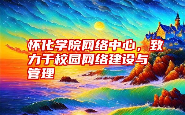 怀化学院网络中心，致力于校园网络建设与管理