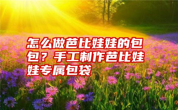 怎么做芭比娃娃的包包？手工制作芭比娃娃专属包袋