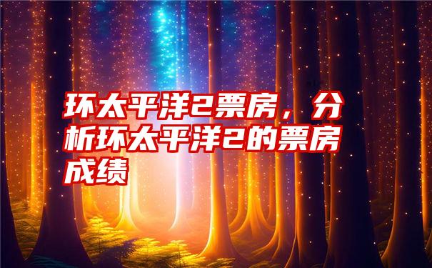 环太平洋2票房，分析环太平洋2的票房成绩