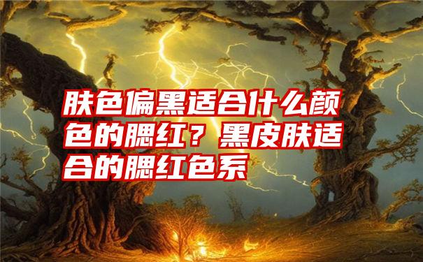 肤色偏黑适合什么颜色的腮红？黑皮肤适合的腮红色系