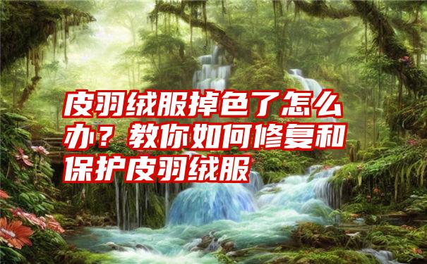 皮羽绒服掉色了怎么办？教你如何修复和保护皮羽绒服