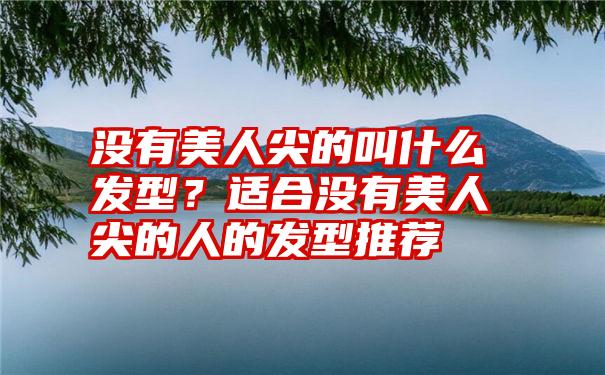 没有美人尖的叫什么发型？适合没有美人尖的人的发型推荐