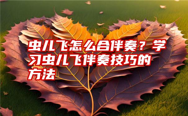 虫儿飞怎么合伴奏？学习虫儿飞伴奏技巧的方法