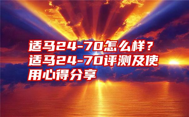 适马24-70怎么样？适马24-70评测及使用心得分享