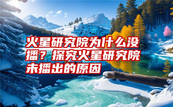 火星研究院为什么没播？探究火星研究院未播出的原因