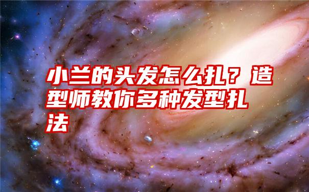 小兰的头发怎么扎？造型师教你多种发型扎法