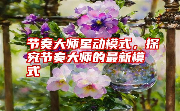 节奏大师星动模式，探究节奏大师的最新模式