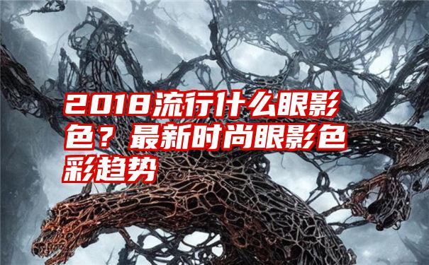 2018流行什么眼影色？最新时尚眼影色彩趋势