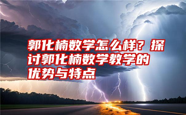 郭化楠数学怎么样？探讨郭化楠数学教学的优势与特点