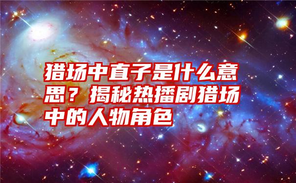 猎场中直子是什么意思？揭秘热播剧猎场中的人物角色