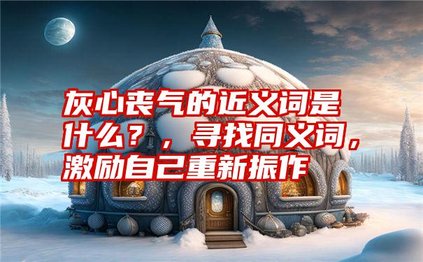 灰心丧气的近义词是什么？，寻找同义词，激励自己重新振作