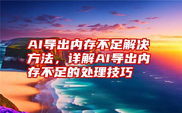 AI导出内存不足解决方法，详解AI导出内存不足的处理技巧