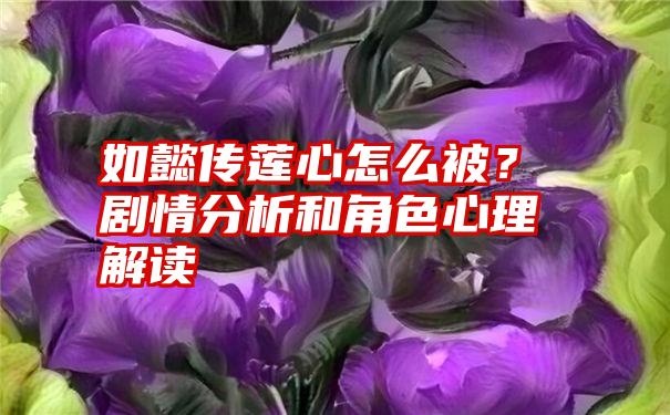 如懿传莲心怎么被？剧情分析和角色心理解读