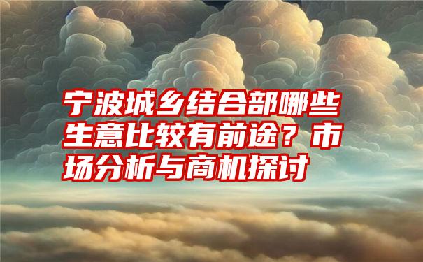 宁波城乡结合部哪些生意比较有前途？市场分析与商机探讨