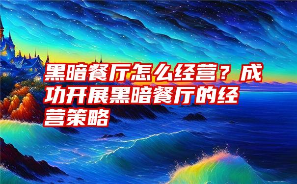 黑暗餐厅怎么经营？成功开展黑暗餐厅的经营策略