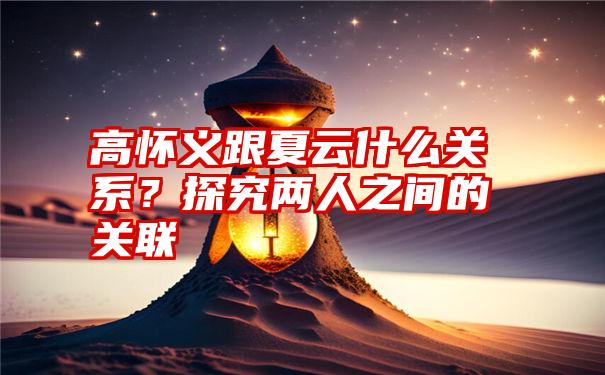 高怀义跟夏云什么关系？探究两人之间的关联