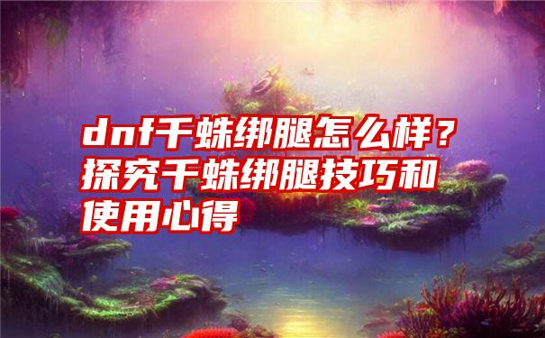 dnf千蛛绑腿怎么样？探究千蛛绑腿技巧和使用心得