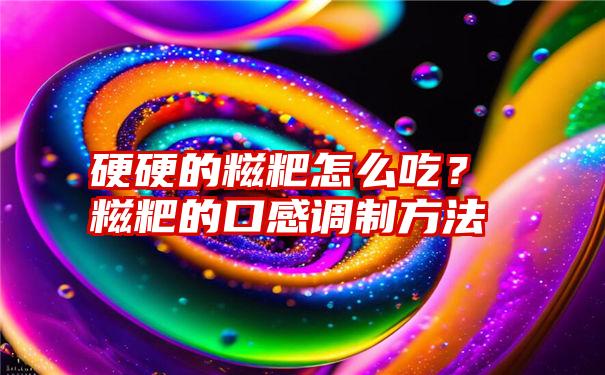 硬硬的糍粑怎么吃？糍粑的口感调制方法