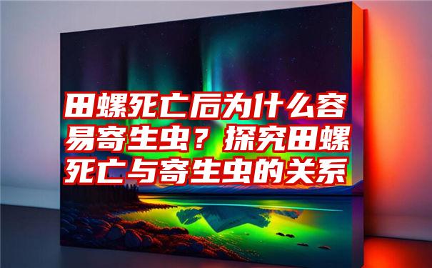 田螺死亡后为什么容易寄生虫？探究田螺死亡与寄生虫的关系