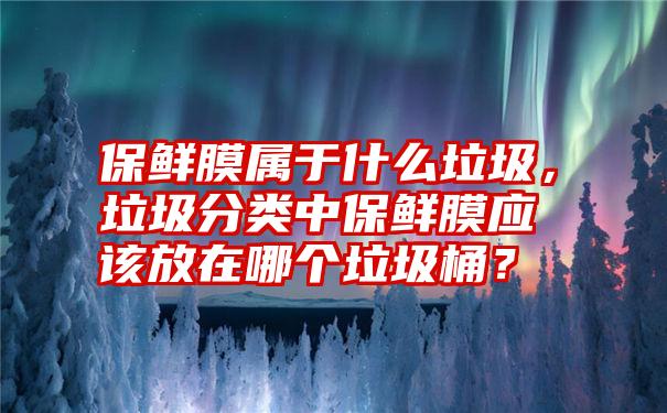 保鲜膜属于什么垃圾，垃圾分类中保鲜膜应该放在哪个垃圾桶？