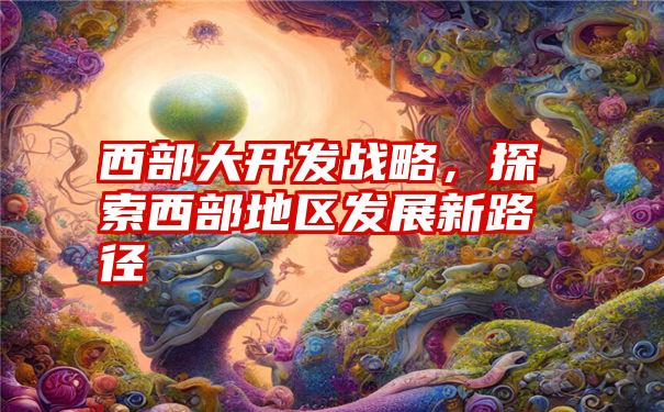 西部大开发战略，探索西部地区发展新路径