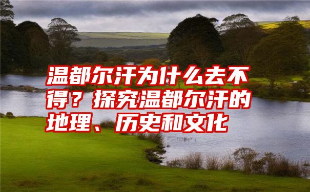 温都尔汗为什么去不得？探究温都尔汗的地理、历史和文化