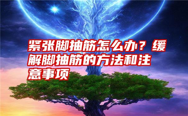 紧张脚抽筋怎么办？缓解脚抽筋的方法和注意事项