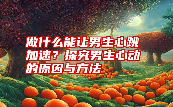 做什么能让男生心跳加速？探究男生心动的原因与方法