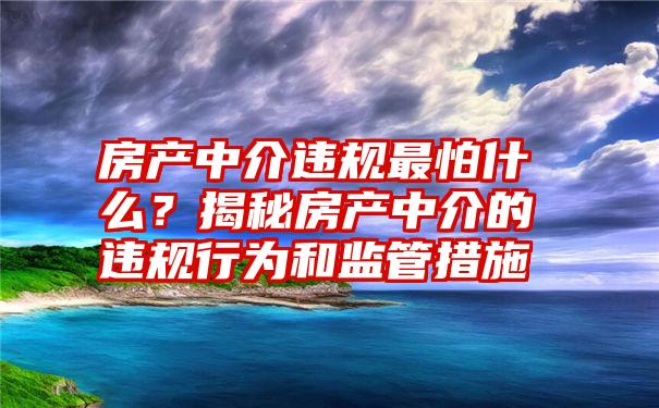 房产中介违规最怕什么？揭秘房产中介的违规行为和监管措施