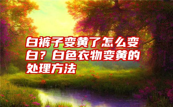 白裤子变黄了怎么变白？白色衣物变黄的处理方法