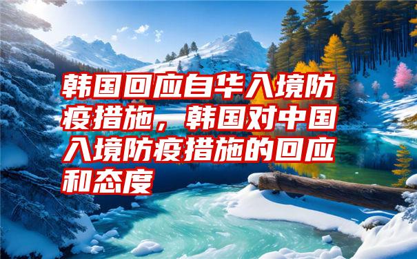 韩国回应自华入境防疫措施，韩国对中国入境防疫措施的回应和态度