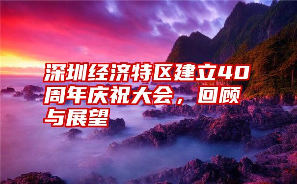 深圳经济特区建立40周年庆祝大会，回顾与展望