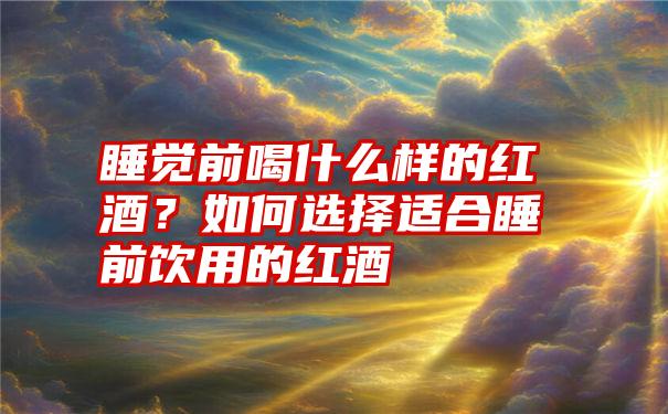 睡觉前喝什么样的红酒？如何选择适合睡前饮用的红酒