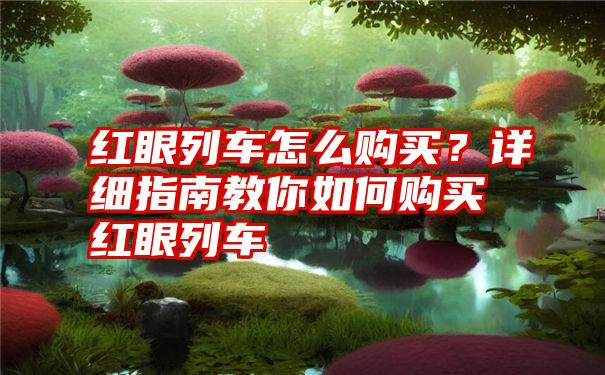 红眼列车怎么购买？详细指南教你如何购买红眼列车