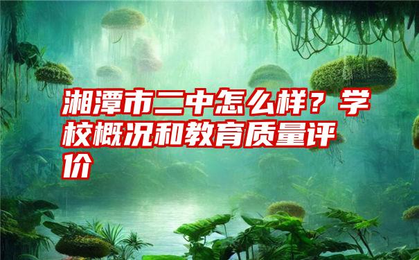 湘潭市二中怎么样？学校概况和教育质量评价