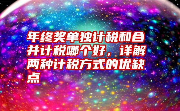 年终奖单独计税和合并计税哪个好，详解两种计税方式的优缺点