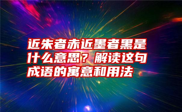 近朱者赤近墨者黑是什么意思？解读这句成语的寓意和用法