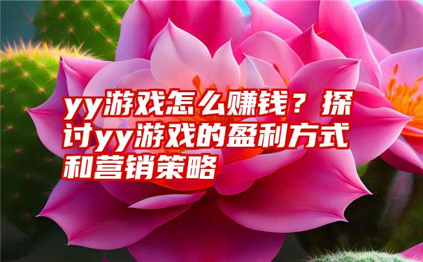 yy游戏怎么赚钱？探讨yy游戏的盈利方式和营销策略