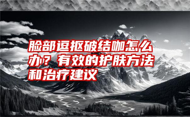 脸部逗抠破结咖怎么办？有效的护肤方法和治疗建议