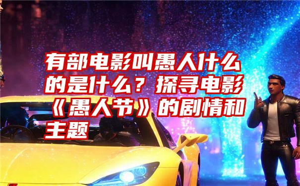 有部电影叫愚人什么的是什么？探寻电影《愚人节》的剧情和主题