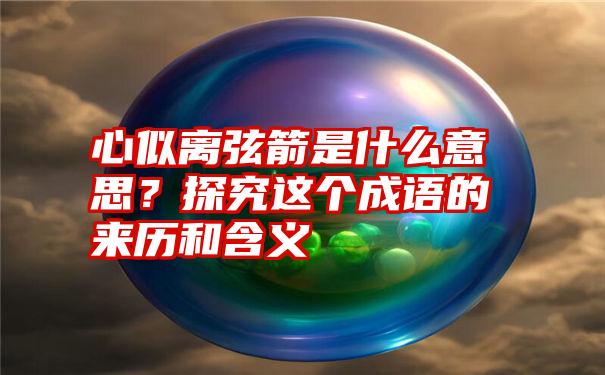 心似离弦箭是什么意思？探究这个成语的来历和含义