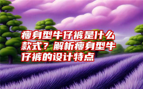 瘦身型牛仔裤是什么款式？解析瘦身型牛仔裤的设计特点