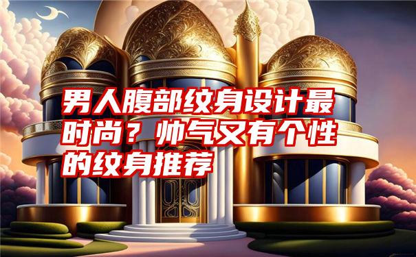 男人腹部纹身设计最时尚？帅气又有个性的纹身推荐